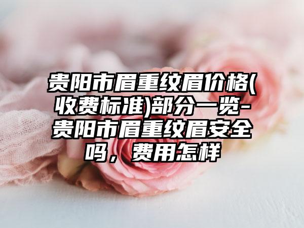 贵阳市眉重纹眉价格(收费标准)部分一览-贵阳市眉重纹眉安全吗，费用怎样