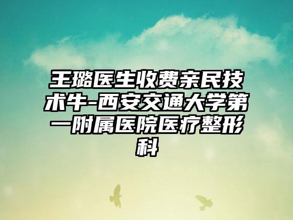 王璐医生收费亲民技术牛-西安交通大学第一附属医院医疗整形科