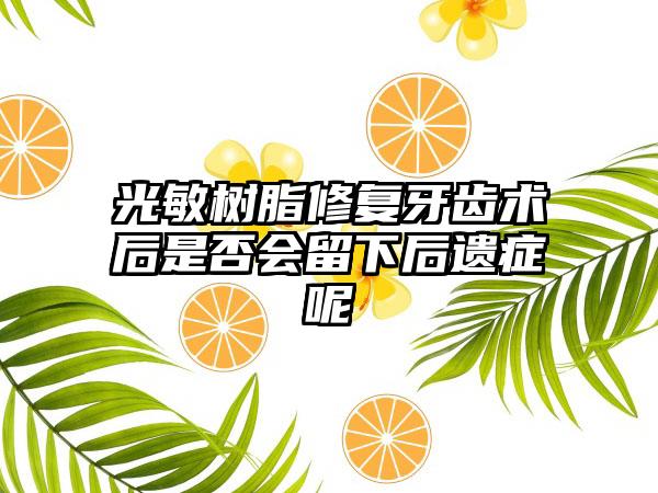 光敏树脂修复牙齿术后是否会留下后遗症呢