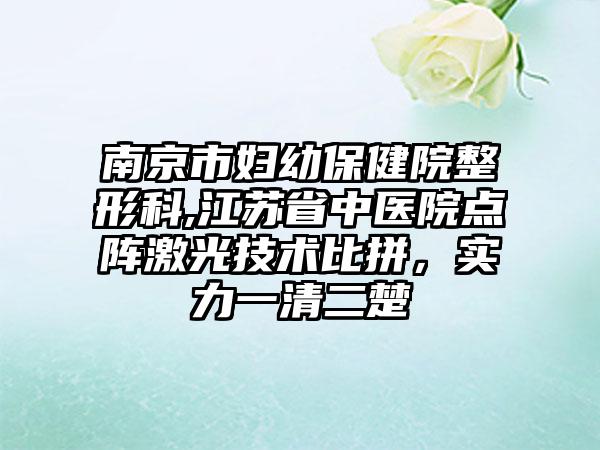 南京市妇幼保健院整形科,江苏省中医院点阵激光技术比拼，实力一清二楚