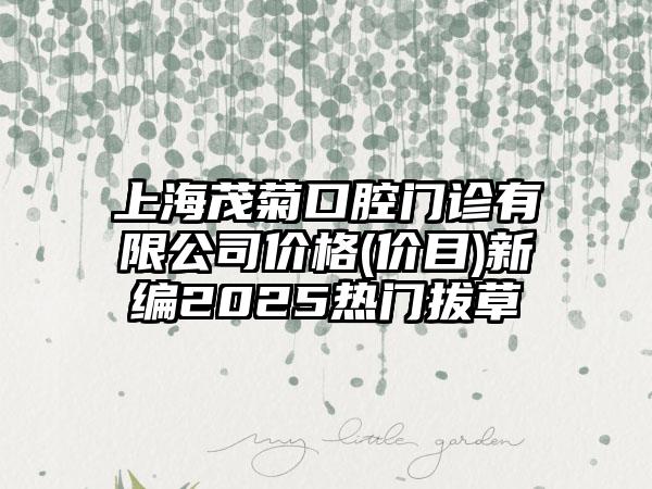 上海茂菊口腔门诊有限公司价格(价目)新编2025热门拔草