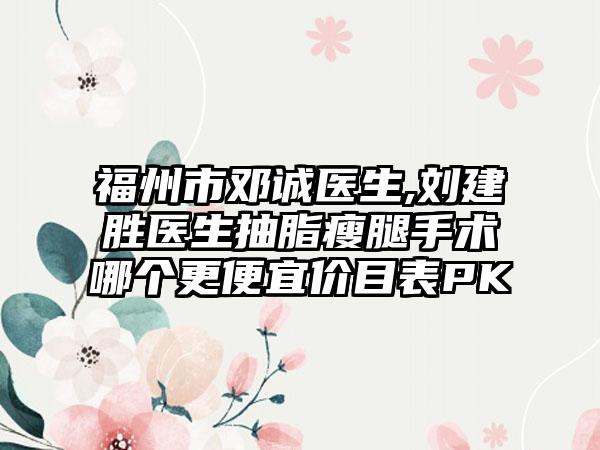 福州市邓诚医生,刘建胜医生抽脂瘦腿手术哪个更便宜价目表PK
