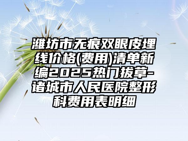 潍坊市无痕双眼皮埋线价格(费用)清单新编2025热门拔草-诸城市人民医院整形科费用表明细