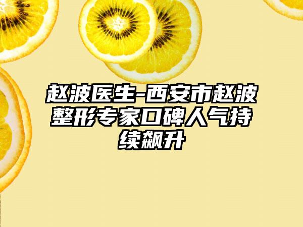 赵波医生-西安市赵波整形专家口碑人气持续飙升