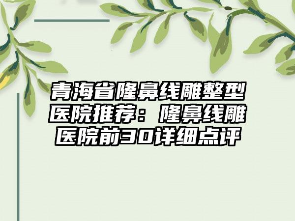 青海省隆鼻线雕整型医院推荐：隆鼻线雕医院前30详细点评