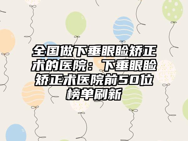 全国做下垂眼睑矫正术的医院：下垂眼睑矫正术医院前50位榜单刷新