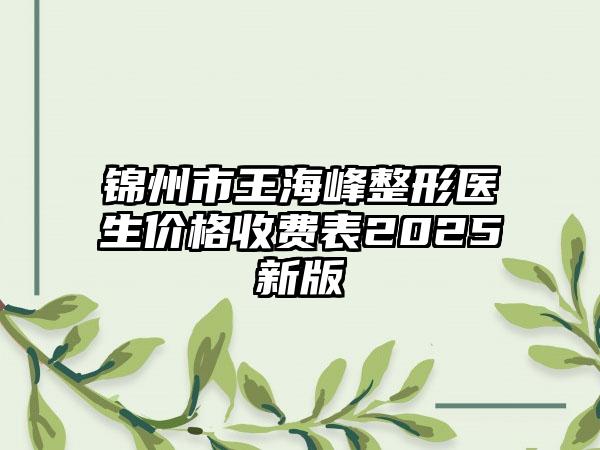锦州市王海峰整形医生价格收费表2025新版