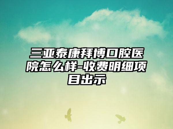 三亚泰康拜博口腔医院怎么样-收费明细项目出示