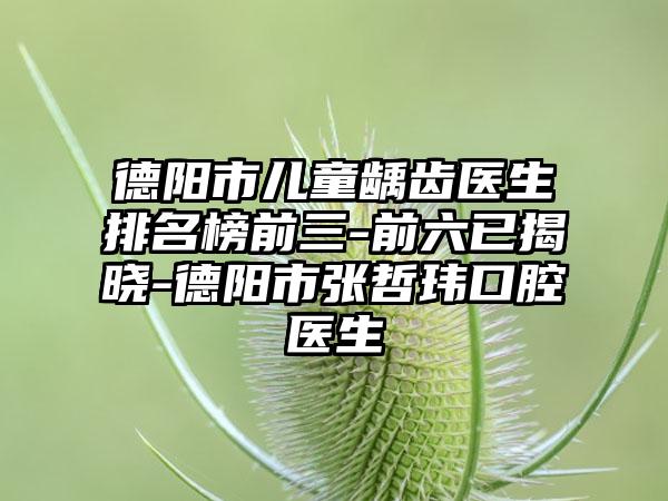 德阳市儿童龋齿医生排名榜前三-前六已揭晓-德阳市张哲玮口腔医生
