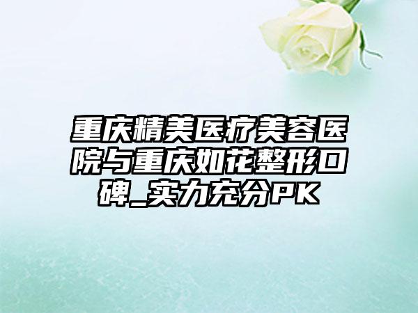 重庆精美医疗美容医院与重庆如花整形口碑_实力充分PK