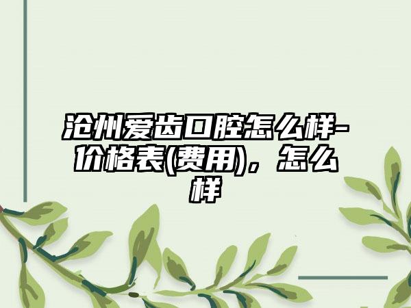 沧州爱齿口腔怎么样-价格表(费用)，怎么样
