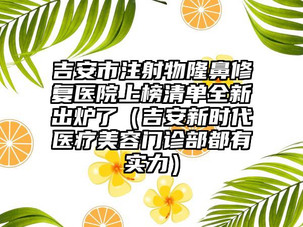 吉安市注射物隆鼻修复医院上榜清单全新出炉了（吉安新时代医疗美容门诊部都有实力）