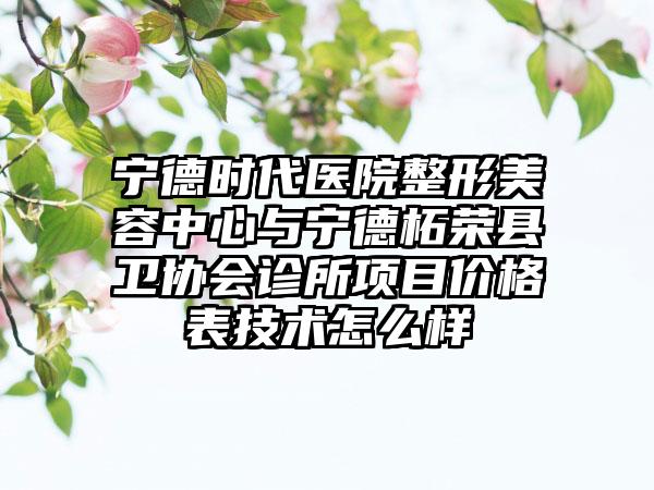宁德时代医院整形美容中心与宁德柘荣县卫协会诊所项目价格表技术怎么样