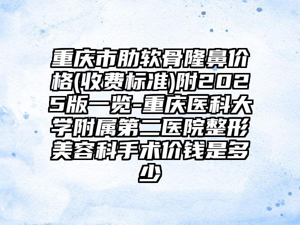 重庆市肋软骨隆鼻价格(收费标准)附2025版一览-重庆医科大学附属第二医院整形美容科手术价钱是多少
