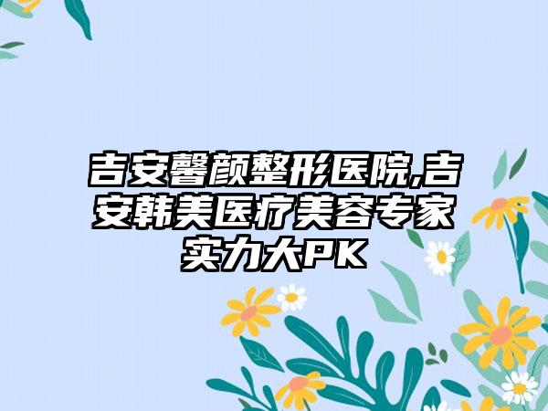 吉安馨颜整形医院,吉安韩美医疗美容专家实力大PK
