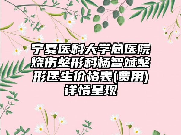 宁夏医科大学总医院烧伤整形科杨智斌整形医生价格表(费用)详情呈现