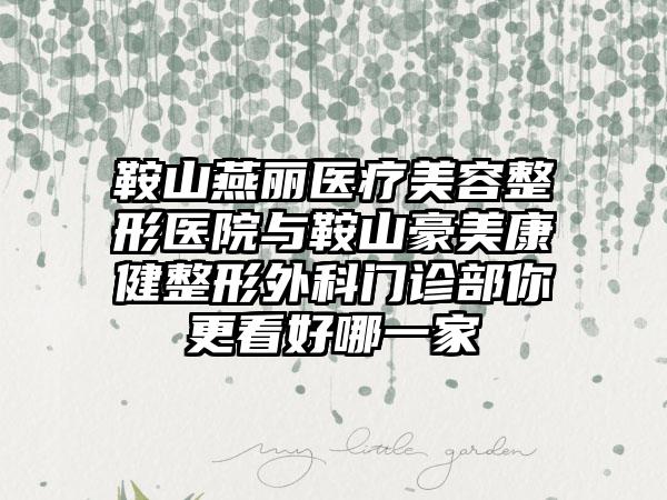 鞍山燕丽医疗美容整形医院与鞍山豪美康健整形外科门诊部你更看好哪一家