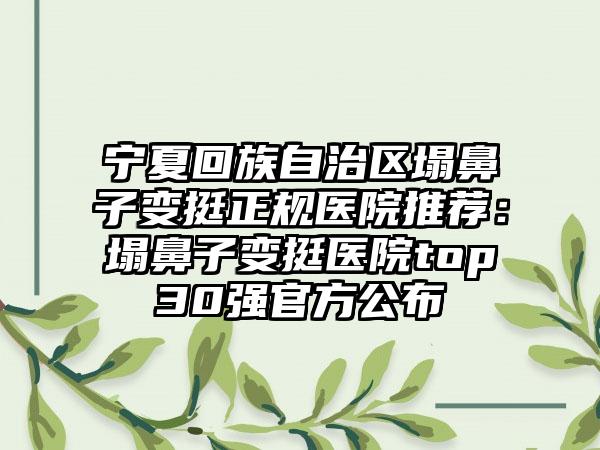 宁夏回族自治区塌鼻子变挺正规医院推荐：塌鼻子变挺医院top30强官方公布
