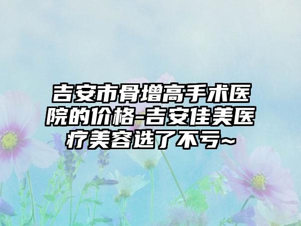 吉安市骨增高手术医院的价格-吉安佳美医疗美容选了不亏~