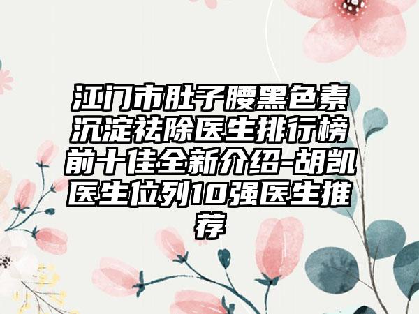 江门市肚子腰黑色素沉淀祛除医生排行榜前十佳全新介绍-胡凯医生位列10强医生推荐