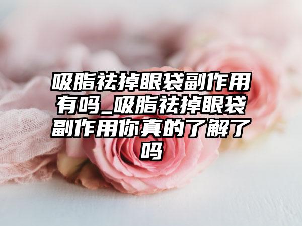 吸脂祛掉眼袋副作用有吗_吸脂祛掉眼袋副作用你真的了解了吗