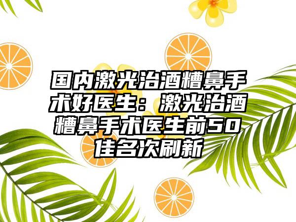 国内激光治酒糟鼻手术好医生：激光治酒糟鼻手术医生前50佳名次刷新