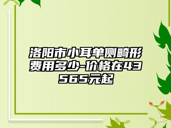 洛阳市小耳单侧畸形费用多少-价格在43565元起