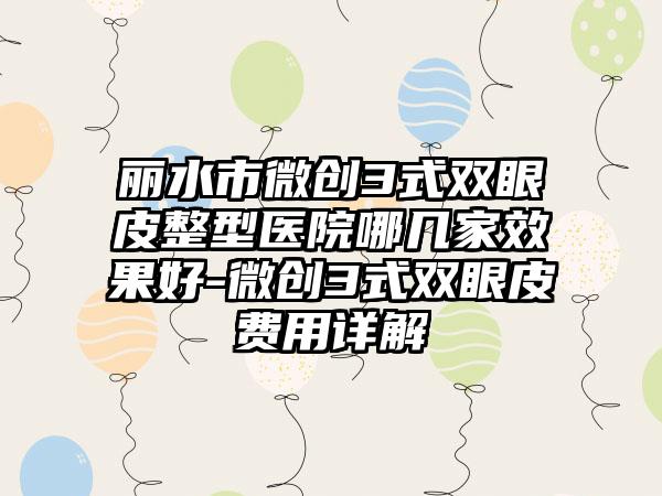 丽水市微创3式双眼皮整型医院哪几家效果好-微创3式双眼皮费用详解