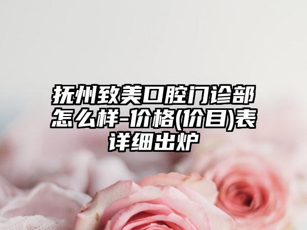 抚州致美口腔门诊部怎么样-价格(价目)表详细出炉