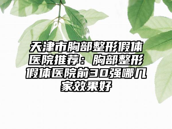 天津市胸部整形假体医院推荐：胸部整形假体医院前30强哪几家效果好