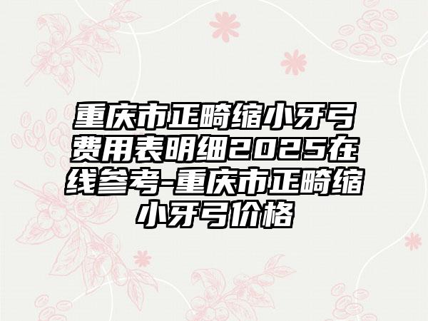 重庆市正畸缩小牙弓费用表明细2025在线参考-重庆市正畸缩小牙弓价格