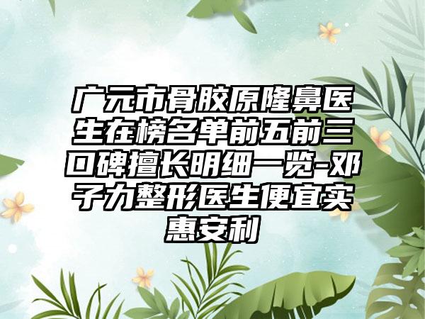 广元市骨胶原隆鼻医生在榜名单前五前三口碑擅长明细一览-邓子力整形医生便宜实惠安利