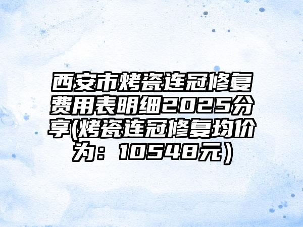 西安市烤瓷连冠修复费用表明细2025分享(烤瓷连冠修复均价为：10548元）