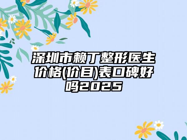 深圳市赖丁整形医生价格(价目)表口碑好吗2025