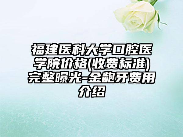 福建医科大学口腔医学院价格(收费标准)完整曝光-金龅牙费用介绍