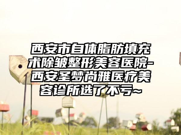 西安市自体脂肪填充术除皱整形美容医院-西安圣梦尚雅医疗美容诊所选了不亏~