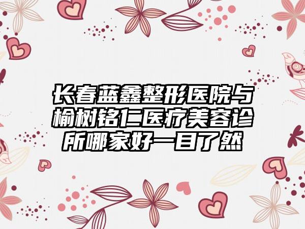 长春蓝鑫整形医院与榆树铭仁医疗美容诊所哪家好一目了然