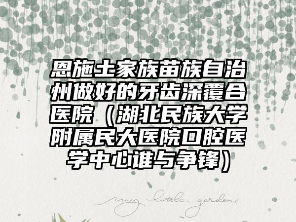 恩施土家族苗族自治州做好的牙齿深覆合医院（湖北民族大学附属民大医院口腔医学中心谁与争锋）