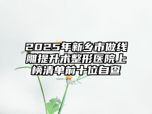 2025年新乡市做线雕提升术整形医院上榜清单前十位自查