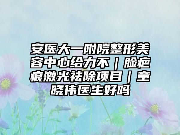 安医大一附院整形美容中心给力不｜脸疤痕激光祛除项目｜童晓伟医生好吗