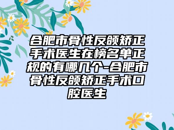 合肥市骨性反颌矫正手术医生在榜名单正规的有哪几个-合肥市骨性反颌矫正手术口腔医生