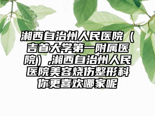 湘西自治州人民医院（吉首大学第一附属医院）,湘西自治州人民医院美容烧伤整形科你更喜欢哪家呢