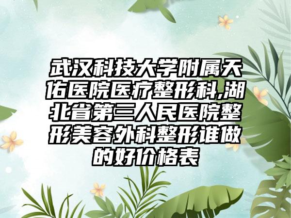 武汉科技大学附属天佑医院医疗整形科,湖北省第三人民医院整形美容外科整形谁做的好价格表