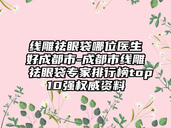 线雕祛眼袋哪位医生好成都市-成都市线雕祛眼袋专家排行榜top10强权威资料