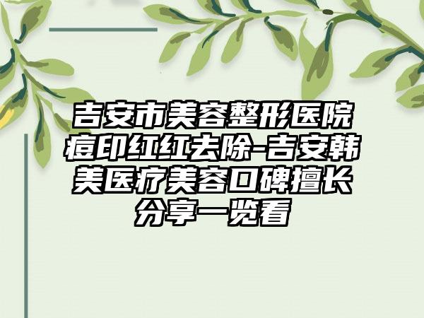 吉安市美容整形医院痘印红红去除-吉安韩美医疗美容口碑擅长分享一览看