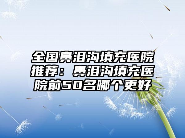 全国鼻泪沟填充医院推荐：鼻泪沟填充医院前50名哪个更好