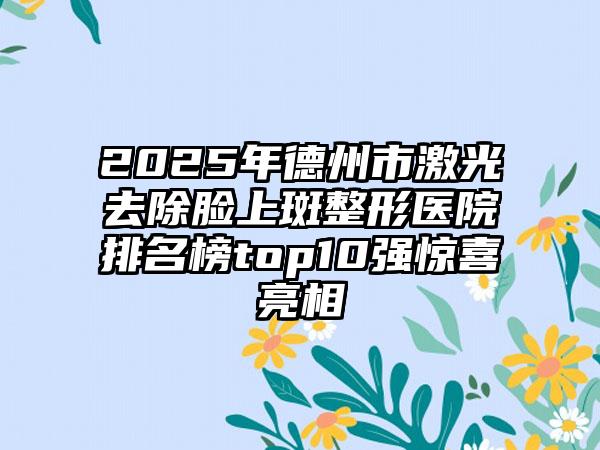 2025年德州市激光去除脸上斑整形医院排名榜top10强惊喜亮相