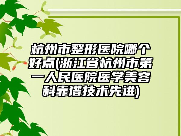 杭州市整形医院哪个好点(浙江省杭州市第一人民医院医学美容科靠谱技术先进)