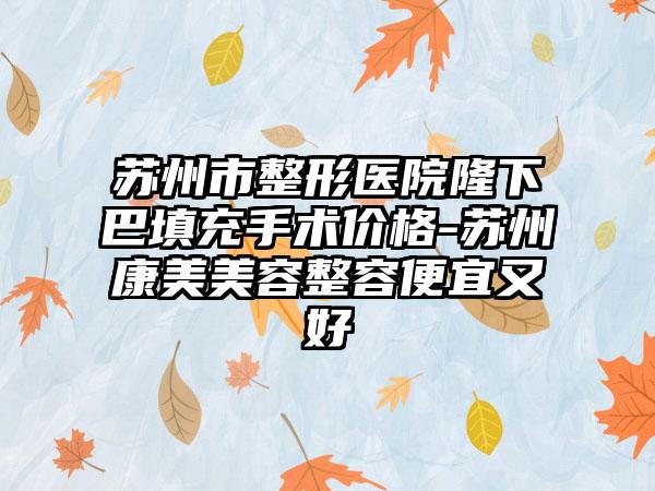 苏州市整形医院隆下巴填充手术价格-苏州康美美容整容便宜又好
