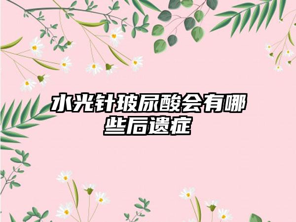 水光针玻尿酸会有哪些后遗症